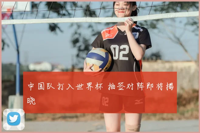 中国队打入世界杯 抽签对阵即将揭晓