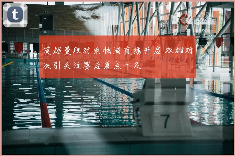 英超曼联对利物浦直播开启 双雄对决引关注赛后看点十足