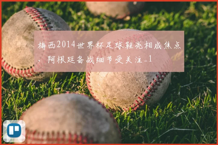 梅西2014世界杯足球鞋亮相成焦点，阿根廷备战细节受关注_1