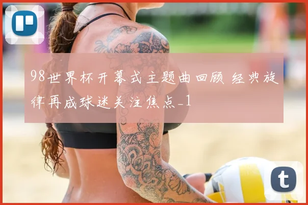 98世界杯开幕式主题曲回顾 经典旋律再成球迷关注焦点_1