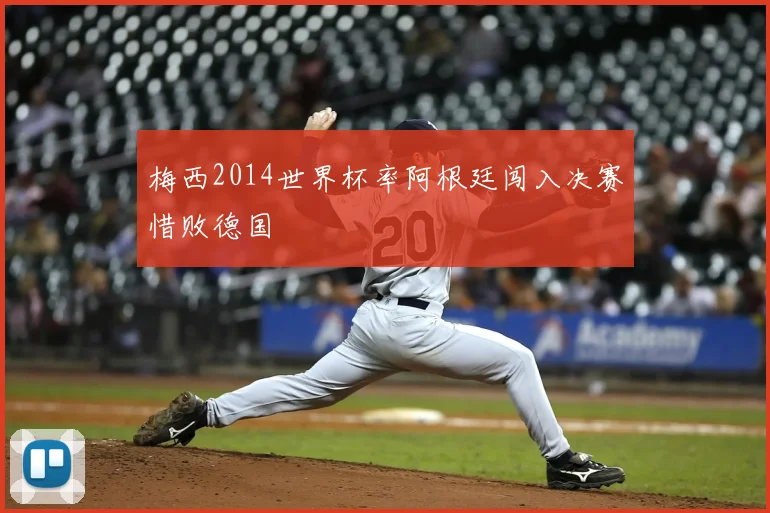 梅西2014世界杯率阿根廷闯入决赛惜败德国